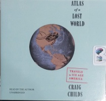 Atlas of a Lost World - Travels in Ice Age America written by Craig Childs performed by Craig Childs on CD (Unabridged)